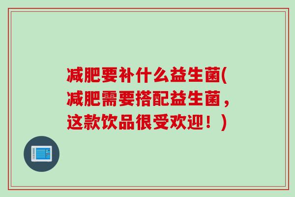 要补什么益生菌(需要搭配益生菌,这款饮品很受欢迎!) 要补什么益生菌(需要搭配益生菌,这款饮品很受欢迎!)