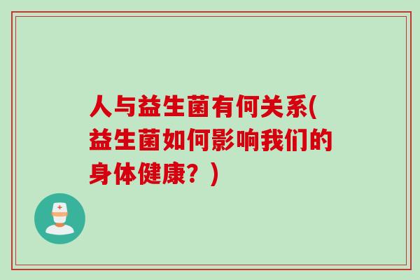 人与益生菌有何关系(益生菌如何影响我们的身体健康?) 人与益生菌有何关系(益生菌如何影响我们的身体健康?)