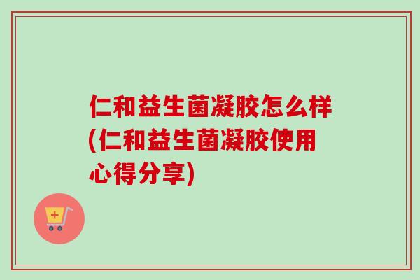 仁和益生菌凝胶怎么样(仁和益生菌凝胶使用心得分享)