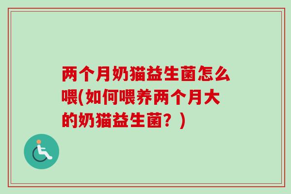 两个月奶猫益生菌怎么喂(如何喂养两个月大的奶猫益生菌？)