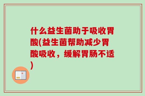 什么益生菌助于吸收胃酸(益生菌帮助减少胃酸吸收，缓解胃肠不适)