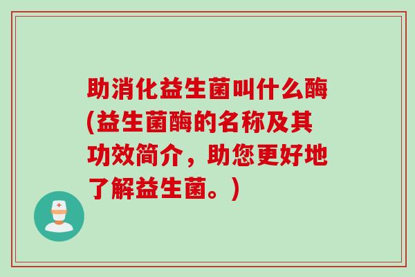 助消化益生菌叫什么酶(益生菌酶的名称及其功效简介，助您更好地了解益生菌。)