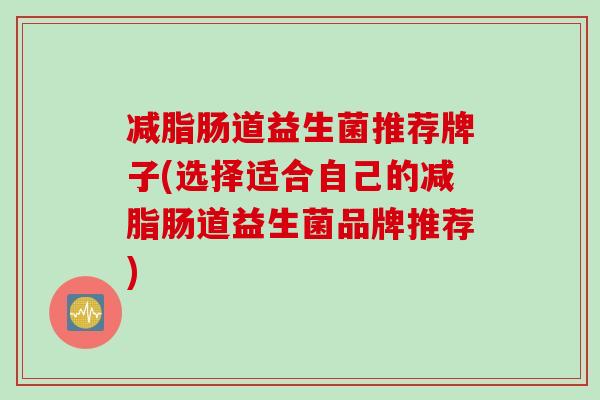 减脂肠道益生菌推荐牌子(选择适合自己的减脂肠道益生菌品牌推荐) 减脂肠道益生菌推荐牌子(选择适合自己的减脂肠道益生菌品牌推荐)
