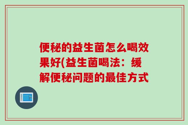 的益生菌怎么喝效果好(益生菌喝法：缓解问题的佳方式
