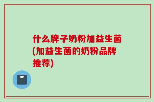 什么牌子奶粉加益生菌(加益生菌的奶粉品牌推荐) 什么牌子奶粉加益生菌(加益生菌的奶粉品牌推荐)