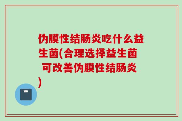 伪膜性结吃什么益生菌(合理选择益生菌 可改善伪膜性结) 伪膜性结吃什么益生菌(合理选择益生菌 可改善伪膜性结)