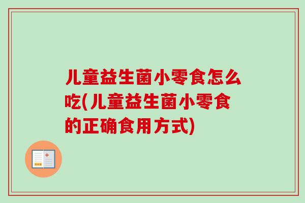儿童益生菌小零食怎么吃(儿童益生菌小零食的正确食用方式)
