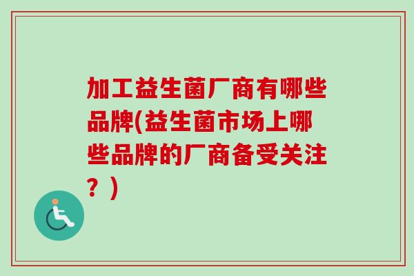 加工益生菌厂商有哪些品牌(益生菌市场上哪些品牌的厂商备受关注?) 加工益生菌厂商有哪些品牌(益生菌市场上哪些品牌的厂商备受关注?)