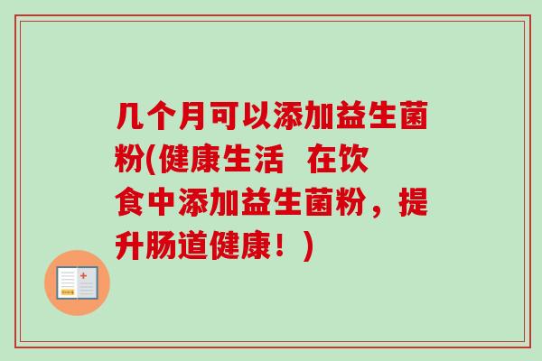 几个月可以添加益生菌粉(健康生活  在饮食中添加益生菌粉，提升肠道健康！)