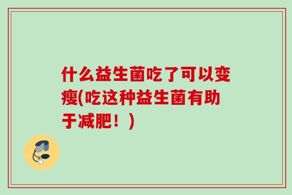 什么益生菌吃了可以变瘦(吃这种益生菌有助于!) 什么益生菌吃了可以变瘦(吃这种益生菌有助于!)