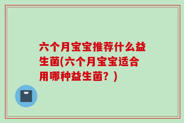 六个月宝宝推荐什么益生菌(六个月宝宝适合用哪种益生菌?) 六个月宝宝推荐什么益生菌(六个月宝宝适合用哪种益生菌?)