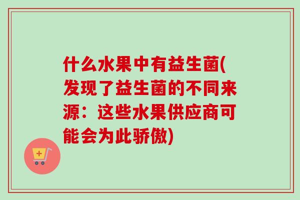 什么水果中有益生菌(发现了益生菌的不同来源:这些水果供应商可能会为此骄傲) 什么水果中有益生菌(发现了益生菌的不同来源:这些水果供应商可能会为此骄傲)