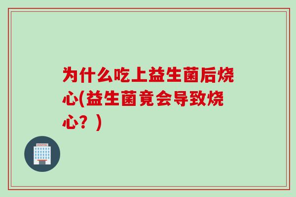 为什么吃上益生菌后烧心(益生菌竟会导致烧心?) 为什么吃上益生菌后烧心(益生菌竟会导致烧心?)