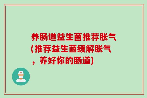 养肠道益生菌推荐(推荐益生菌缓解,养好你的肠道) 养肠道益生菌推荐(推荐益生菌缓解,养好你的肠道)