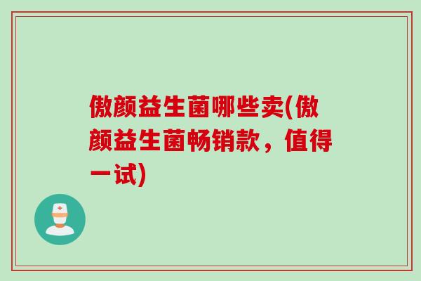 傲颜益生菌哪些卖(傲颜益生菌畅销款，值得一试)