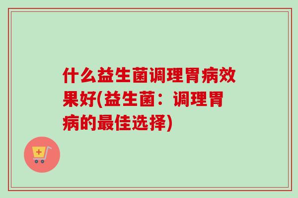 什么益生菌调理胃病效果好(益生菌：调理胃病的最佳选择)