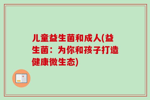 儿童益生菌和成人(益生菌：为你和孩子打造健康微生态)