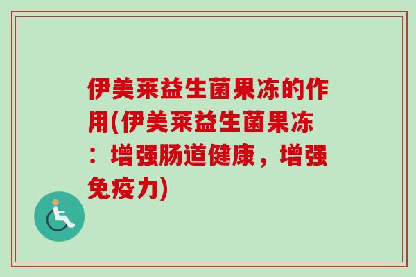 伊美莱益生菌果冻的作用(伊美莱益生菌果冻：增强肠道健康，增强力)