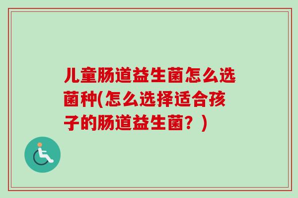 儿童肠道益生菌怎么选菌种(怎么选择适合孩子的肠道益生菌?) 儿童肠道益生菌怎么选菌种(怎么选择适合孩子的肠道益生菌?)