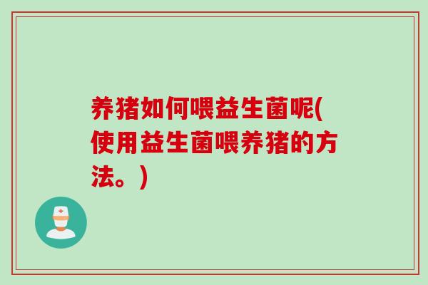 养猪如何喂益生菌呢(使用益生菌喂养猪的方法。) 养猪如何喂益生菌呢(使用益生菌喂养猪的方法。)