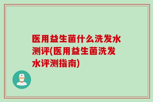 医用益生菌什么洗发水测评(医用益生菌洗发水评测指南)