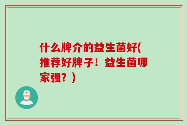 什么牌介的益生菌好(推荐好牌子！益生菌哪家强？)