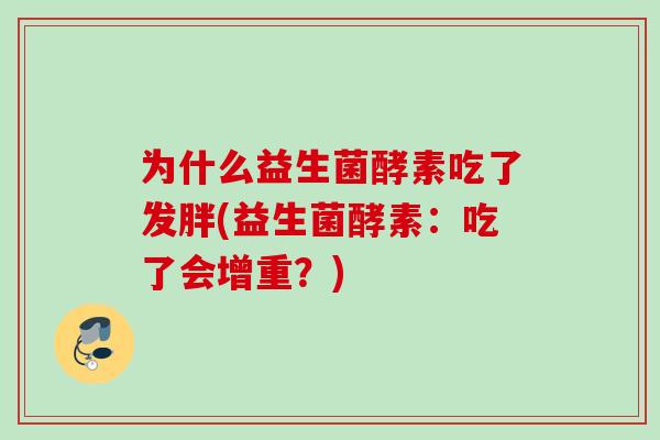 为什么益生菌酵素吃了发胖(益生菌酵素：吃了会增重？)