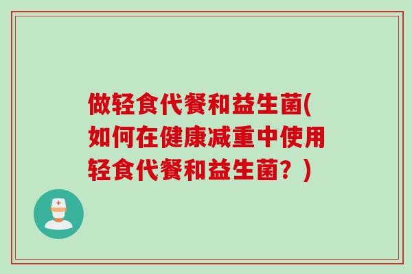 做轻食代餐和益生菌(如何在健康减重中使用轻食代餐和益生菌？)