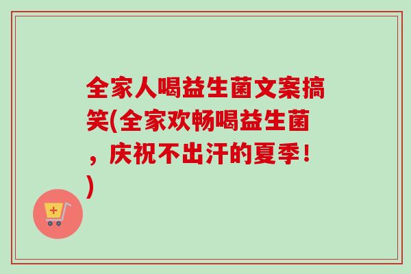 全家人喝益生菌文案搞笑(全家欢畅喝益生菌,庆祝不出汗的夏季!) 全家人喝益生菌文案搞笑(全家欢畅喝益生菌,庆祝不出汗的夏季!)