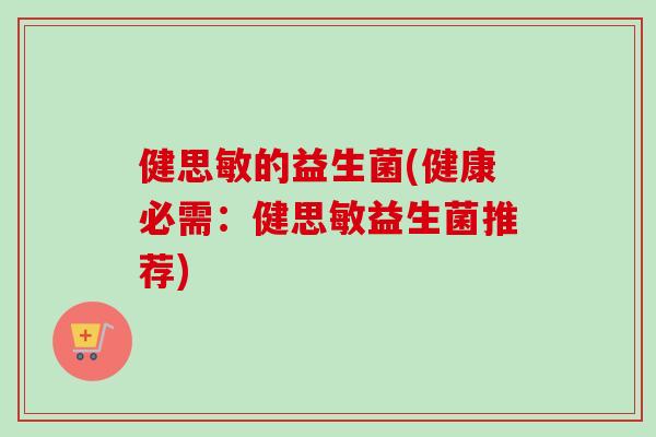 健思敏的益生菌(健康必需:健思敏益生菌推荐) 健思敏的益生菌(健康必需:健思敏益生菌推荐)