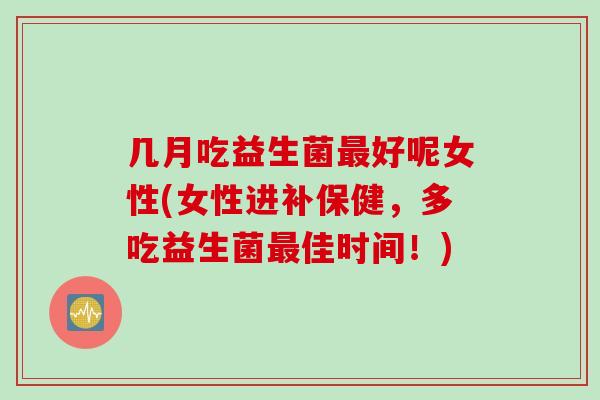 几月吃益生菌好呢女性(女性进补保健,多吃益生菌佳时间!) 几月吃益生菌好呢女性(女性进补保健,多吃益生菌佳时间!)
