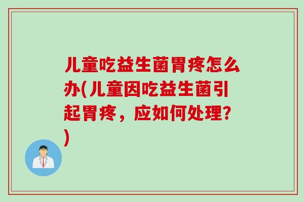儿童吃益生菌胃疼怎么办(儿童因吃益生菌引起胃疼，应如何处理？)
