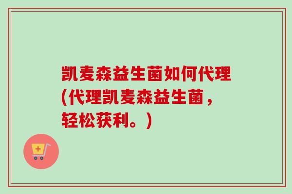 凯麦森益生菌如何代理(代理凯麦森益生菌，轻松获利。)
