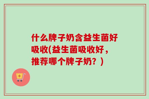 什么牌子奶含益生菌好吸收(益生菌吸收好，推荐哪个牌子奶？)