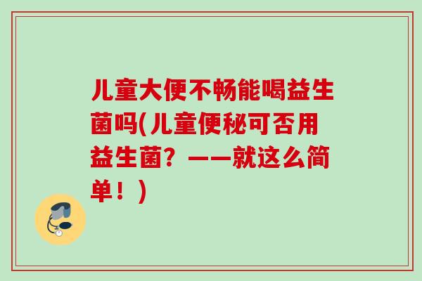 儿童大便不畅能喝益生菌吗(儿童可否用益生菌？——就这么简单！)