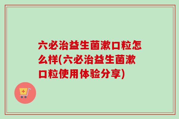 六必治益生菌漱口粒怎么样(六必治益生菌漱口粒使用体验分享)