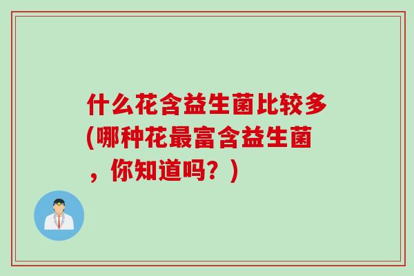 什么花含益生菌比较多(哪种花富含益生菌,你知道吗?) 什么花含益生菌比较多(哪种花富含益生菌,你知道吗?)