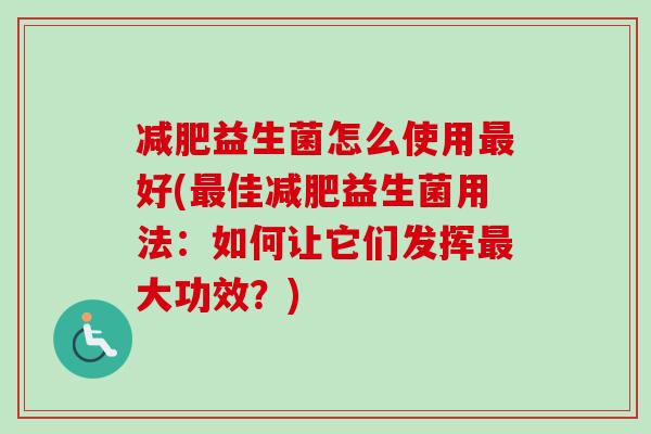 益生菌怎么使用好(佳益生菌用法：如何让它们发挥大功效？)