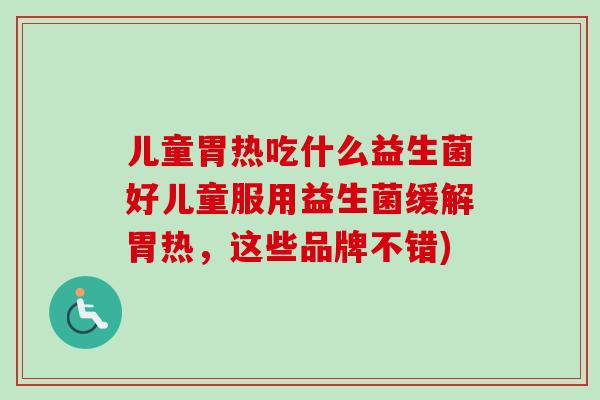 儿童胃热吃什么益生菌好儿童服用益生菌缓解胃热,这些品牌不错) 儿童胃热吃什么益生菌好儿童服用益生菌缓解胃热,这些品牌不错)