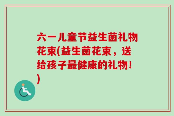 六一儿童节益生菌礼物花束(益生菌花束,送给孩子健康的礼物!) 六一儿童节益生菌礼物花束(益生菌花束,送给孩子健康的礼物!)