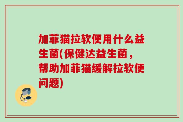 加菲猫拉软便用什么益生菌(保健达益生菌,帮助加菲猫缓解拉软便问题) 加菲猫拉软便用什么益生菌(保健达益生菌,帮助加菲猫缓解拉软便问题)