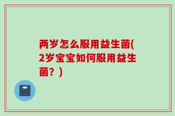 两岁怎么服用益生菌(2岁宝宝如何服用益生菌？)
