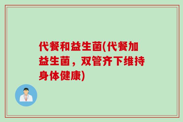 代餐和益生菌(代餐加益生菌,双管齐下维持身体健康) 代餐和益生菌(代餐加益生菌,双管齐下维持身体健康)