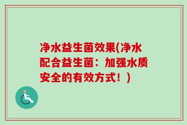 净水益生菌效果(净水配合益生菌：加强水质安全的有效方式！)