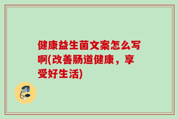 健康益生菌文案怎么写啊(改善肠道健康，享受好生活)