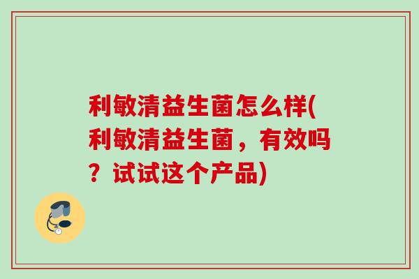 利敏清益生菌怎么样(利敏清益生菌，有效吗？试试这个产品)