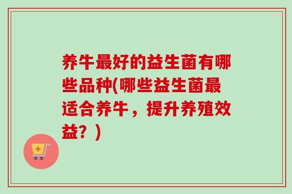 养牛最好的益生菌有哪些品种(哪些益生菌最适合养牛，提升养殖效益？)