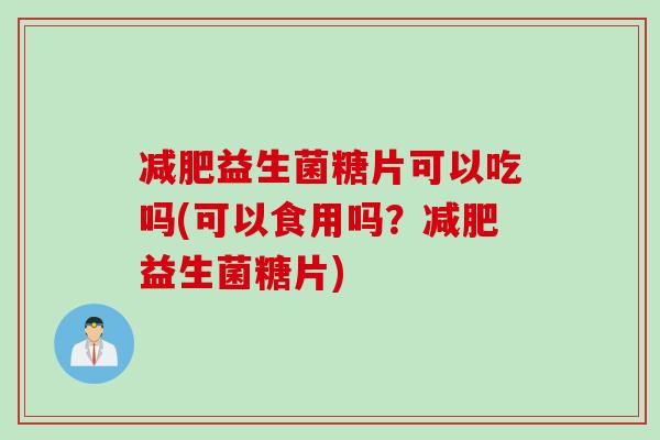 减肥益生菌糖片可以吃吗(可以食用吗？减肥益生菌糖片)