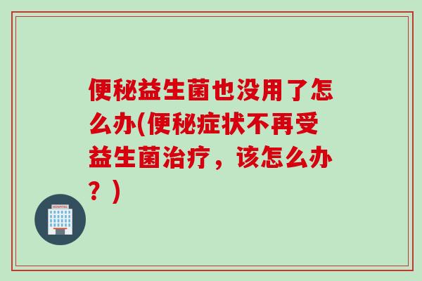 益生菌也没用了怎么办(症状不再受益生菌，该怎么办？)