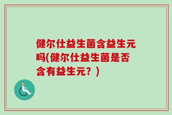 健尔仕益生菌含益生元吗(健尔仕益生菌是否含有益生元？)
